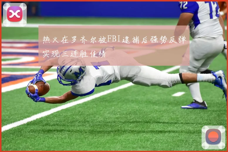 热火在罗齐尔被FBI逮捕后强势反弹实现三连胜佳绩