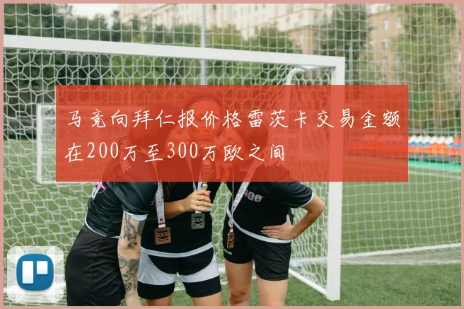 马竞向拜仁报价格雷茨卡交易金额在200万至300万欧之间