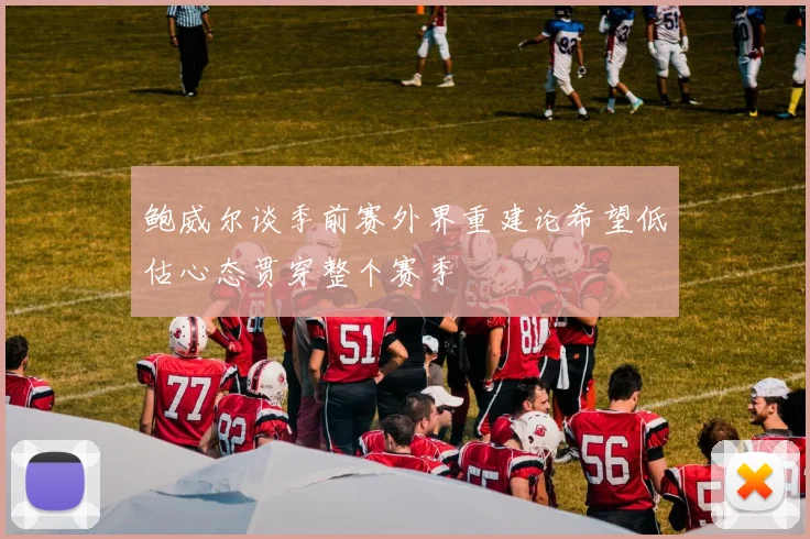鲍威尔谈季前赛外界重建论希望低估心态贯穿整个赛季