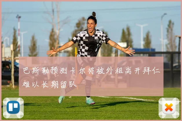 巴斯勒预测卡尔将被外租离开拜仁难以长期留队