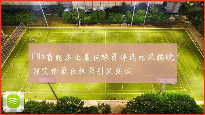 CBA首轮本土最佳球员评选结果揭晓郭艾伦荣获殊荣引发热议