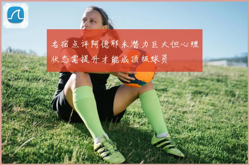 名宿点评阿德耶米潜力巨大但心理状态需提升才能成顶级球员