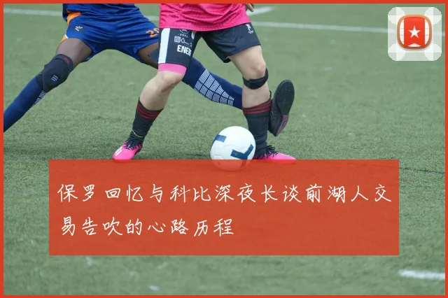 保罗回忆与科比深夜长谈前湖人交易告吹的心路历程