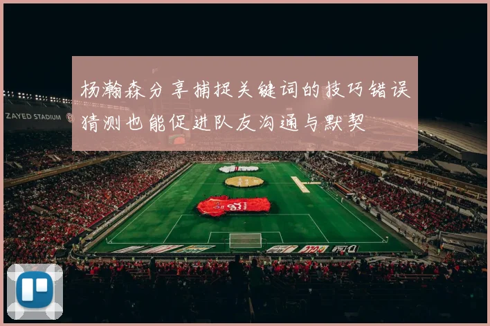 杨瀚森分享捕捉关键词的技巧错误猜测也能促进队友沟通与默契