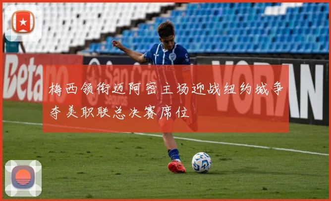 梅西领衔迈阿密主场迎战纽约城争夺美职联总决赛席位