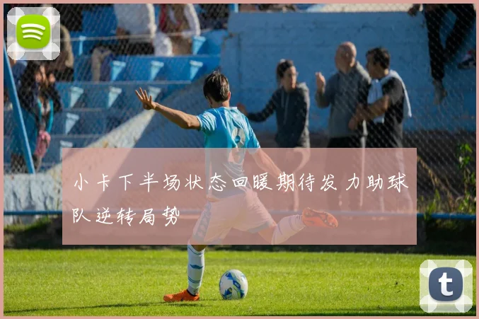 小卡下半场状态回暖期待发力助球队逆转局势