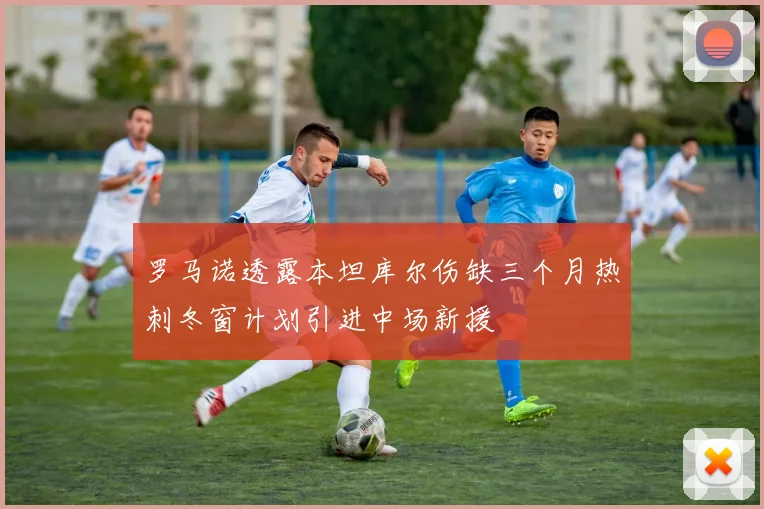 罗马诺透露本坦库尔伤缺三个月热刺冬窗计划引进中场新援