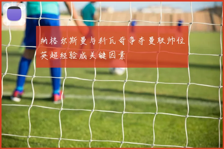 纳格尔斯曼与科瓦奇争夺曼联帅位英超经验成关键因素
