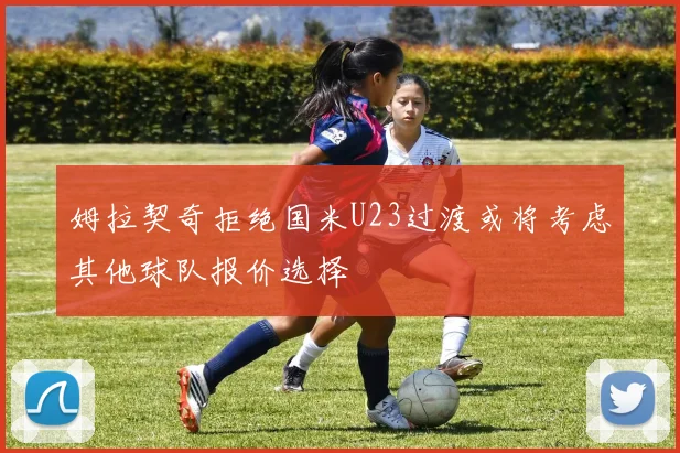 姆拉契奇拒绝国米U23过渡或将考虑其他球队报价选择