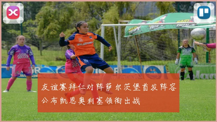 友谊赛拜仁对阵萨尔茨堡首发阵容公布凯恩奥利塞领衔出战