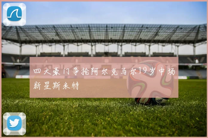 四大豪门争抢阿尔克马尔19岁中场新星斯米特