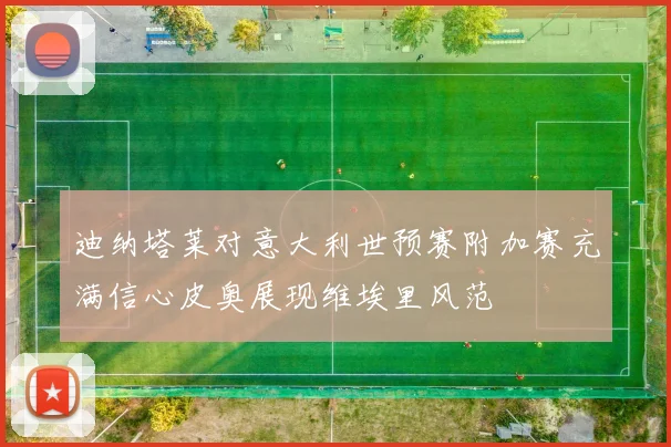 迪纳塔莱对意大利世预赛附加赛充满信心皮奥展现维埃里风范