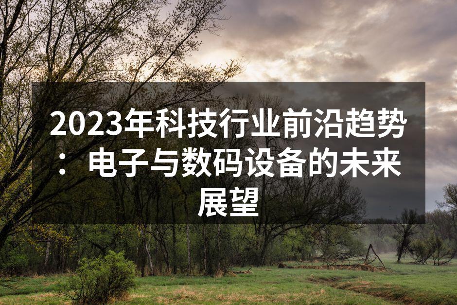 2023年科技行业前沿趋势：电子与数码设备的未来展望