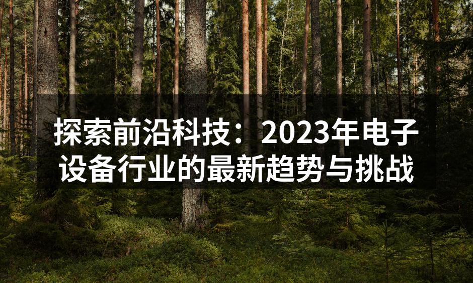 探索前沿科技：2023年电子设备行业的最新趋势与挑战