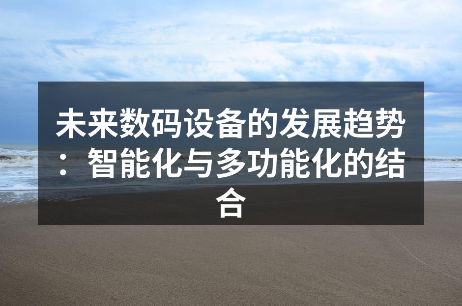 未来数码设备的发展趋势：智能化与多功能化的结合