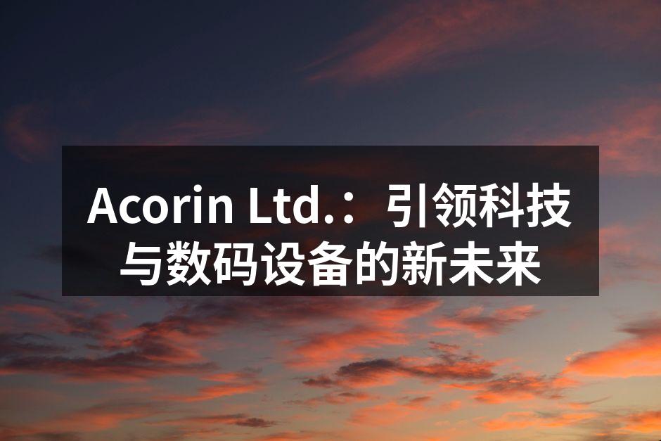 Acorin Ltd.：引领科技与数码设备的新未来
