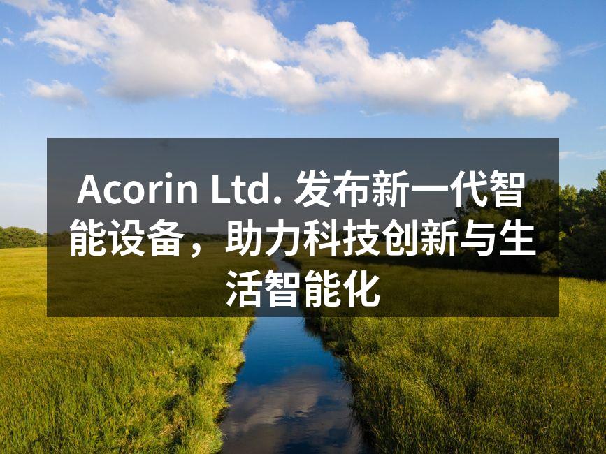 Acorin Ltd. 发布新一代智能设备，助力科技创新与生活智能化