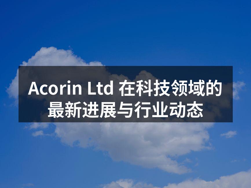 Acorin Ltd 在科技领域的最新进展与行业动态