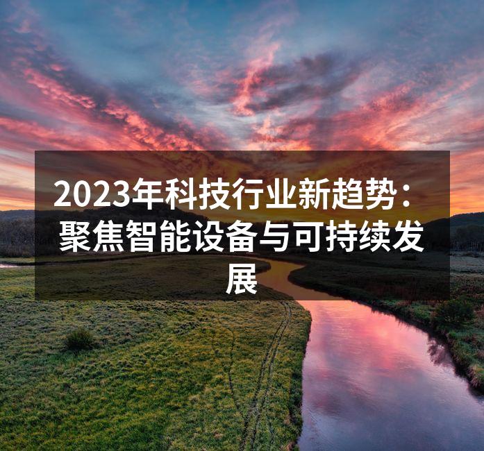 2023年科技行业新趋势：聚焦智能设备与可持续发展