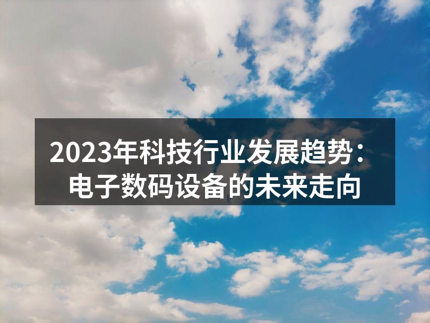 2023年科技行业发展趋势：电子数码设备的未来走向