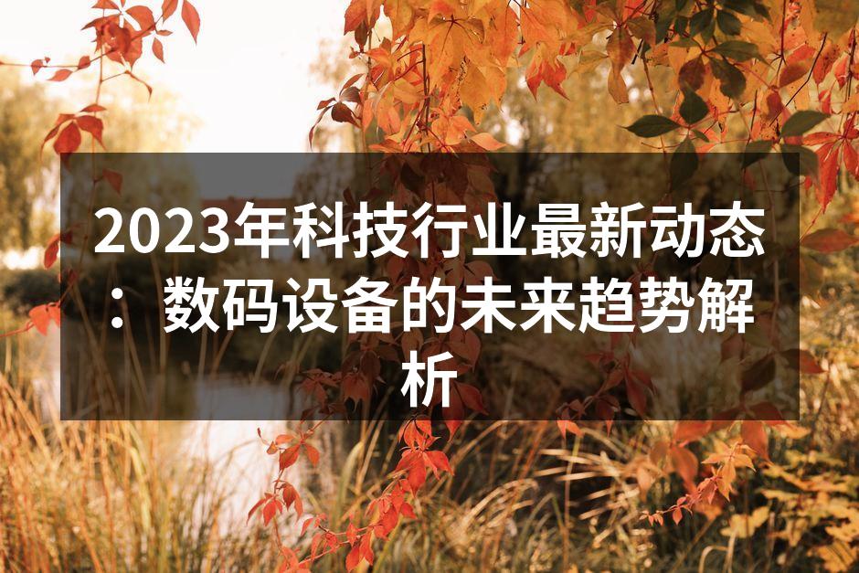 2023年科技行业最新动态：数码设备的未来趋势解析